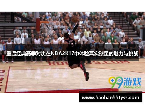 重温经典赛季对决在NBA2K17中体验真实球星的魅力与挑战